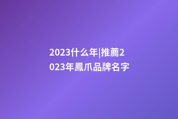 2023什么年|推薦2023年鳳爪品牌名字-第1張-商標(biāo)起名-玄機(jī)派